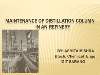 MAINTENANCE OF DISTILLATION COLUMN
IN AN REFINERY
BY: ASMITA MISHRA
Btech, Chemical Engg
IGIT SARANG
 