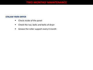 TWO MONTHLY MAINTENANCE
STALAM YARN DRYER
 Check inside of the panel
 Check the nut, bolts and belts of dryer
 Grease the roller support every 4 month
 