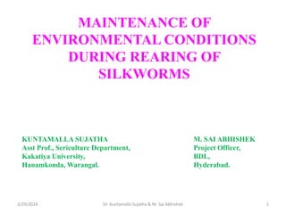 MAINTENANCE OF
ENVIRONMENTAL CONDITIONS
DURING REARING OF
SILKWORMS
KUNTAMALLA SUJATHA M. SAI ABHISHEK
Asst Prof., Sericulture Department, Project Officer,
Kakatiya University, BDL,
Hanamkonda, Warangal. Hyderabad.
3/29/2024 1
Dr. Kuntamalla Sujatha & M. Sai Abhishek
 