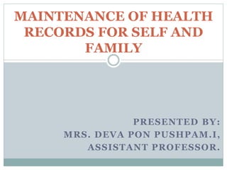 PRESENTED BY:
MRS. DEVA PON PUSHPAM.I,
ASSISTANT PROFESSOR.
MAINTENANCE OF HEALTH
RECORDS FOR SELF AND
FAMILY
 