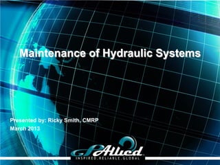 Maintenance of Hydraulic Systems




Presented by: Ricky Smith, CMRP
March 2013




                                  Copyright 2013 GPAllied©
 