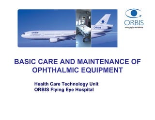 BASIC CARE AND MAINTENANCE OF
OPHTHALMIC EQUIPMENT
Health Care Technology Unit
ORBIS Flying Eye Hospital
 
