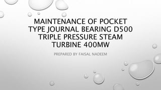 MAINTENANCE OF POCKET
TYPE JOURNAL BEARING D500
TRIPLE PRESSURE STEAM
TURBINE 400MW
PREPARED BY FAISAL NADEEM
 