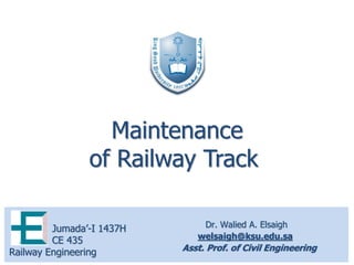 Dr. Walied A. Elsaigh
welsaigh@ksu.edu.sa
Asst. Prof. of Civil Engineering
Jumada’-I 1437H
CE 435
Railway Engineering
Maintenance
of Railway Track
 
