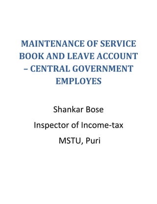 MAINTENANCE OF SERVICE
BOOK AND LEAVE ACCOUNT
 – CENTRAL GOVERNMENT
       EMPLOYES


       Shankar Bose
  Inspector of Income-tax
        MSTU, Puri
 