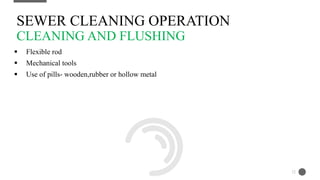  Flexible rod
 Mechanical tools
 Use of pills- wooden,rubber or hollow metal
SEWER CLEANING OPERATION
CLEANING AND FLUSHING
12
 