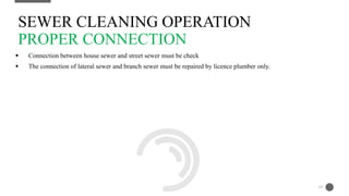  Connection between house sewer and street sewer must be check
 The connection of lateral sewer and branch sewer must be repaired by licence plumber only.
SEWER CLEANING OPERATION
PROPER CONNECTION
19
 