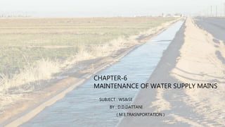 CHAPTER-6
MAINTENANCE OF WATER SUPPLY MAINS
 SUBJECT : WS&SE
 BY : D.D.DATTANI
 ( M.E.TRASNPORTATION )
 