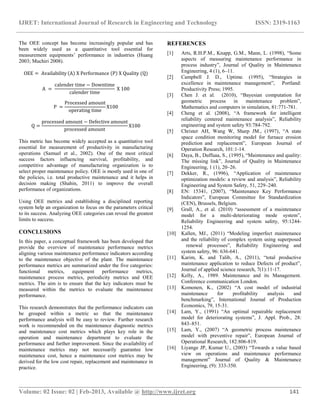 IJRET: International Journal of Research in Engineering and Technology ISSN: 2319-1163
__________________________________________________________________________________________
Volume: 02 Issue: 02 | Feb-2013, Available @ http://www.ijret.org 141
The OEE concept has become increasingly popular and has
been widely used as a quantitative tool essential for
measurement equipments‟ performance in industries (Huang
2003; Muchiri 2008).
OEE = Availability A X Performance P X Quality (Q)
A =
calender time − Downtime
calender time
X 100
P =
Processed amount
operating time
X100
Q =
processed amount − Defective amount
processed amount
X100
This metric has become widely accepted as a quantitative tool
essential for measurement of productivity in manufacturing
operations (Samuel et al., 2002). One of the most critical
success factors influencing survival, profitability, and
competitive advantage of manufacturing organization is to
select proper maintenance policy. OEE is mostly used in one of
the policies, i.e. total productive maintenance and it helps in
decision making (Shahin, 2011) to improve the overall
performance of organizations.
Using OEE metrics and establishing a disciplined reporting
system help an organization to focus on the parameters critical
to its success. Analyzing OEE categories can reveal the greatest
limits to success.
CONCLUSIONS
In this paper, a conceptual framework has been developed that
provide the overview of maintenance performance metrics
aligning various maintenance performance indicators according
to the maintenance objective of the plant. The maintenance
performance metrics are summarized under the five categories:
functional metrics, equipment performance metrics,
maintenance process metrics, periodicity metrics and OEE
metrics. The aim is to ensure that the key indicators must be
measured within the metrics to evaluate the maintenance
performance.
This research demonstrates that the performance indicators can
be grouped within a metric so that the maintenance
performance analysis will be easy to review. Further research
work is recommended on the maintenance diagnostic metrics
and maintenance cost metrics which plays key role in the
operation and maintenance department to evaluate the
performance and further improvement. Since the availability of
maintenance metrics may not necessarily guarantee low
maintenance cost, hence a maintenance cost metrics may be
derived for the low cost repair, replacement and maintenance in
practice.
REFERENCES
[1] Arts, R.H.P.M., Knapp, G.M., Mann, L. (1998), “Some
aspects of measuring maintenance performance in
process industry”, Journal of Quality in Maintenance
Engineering, 4 (1), 6–11.
[2] Campbell J. D., Uptime. (1995), “Strategies in
excellence in maintenance management”, Portland:
Productivity Press; 1995.
[3] Chen J. et al. (2010), “Bayesian computation for
geometric process in maintenance problem”,
Mathematics and computers in simulation, 81:771-781.
[4] Cheng et al. (2008), “A framework for intelligent
reliability centered maintenance analysis”, Reliability
engineering and system safety 93:784-792.
[5] Christer AH, Wang W, Sharp JM., (1997), “A state
space condition monitoring model for furnace erosion
prediction and replacement”, European Journal of
Operation Research, 101:1-14.
[6] Daya, B., Duffuaa, S., (1995), “Maintenance and quality:
The missing link”, Journal of Quality in Maintenance
Engineering, 1 (1), 20–26.
[7] Dekker, R., (1996), “Application of maintenance
optimization models: a review and analysis”, Reliability
Engineering and System Safety, 51, 229–240.
[8] EN: 15341, (2007), “Maintenance Key Performance
Indicators”, European Committee for Standardization
(CEN), Brussels, Belgium.
[9] Grall, A., et al. (2010) “assessment of a maintenance
model for a multi-deteriorating mode system”,
Reliability Engineering and system safety, 95:1244-
1254.
[10] Kallen, MJ., (2011) “Modeling imperfect maintenance
and the reliability of complex system using superposed
renewal processes”, Reliability Engineering and
system safety, 96: 636-641.
[11] Karim, K. and Talib, A., (2011), “total productive
maintenance application to reduce Defects of product”,
Journal of applied science research, 7(1):11-17.
[12] Kelly, A., 1989. Maintenance and its Management.
Conference communication London.
[13] Komonen, K., (2002) “A cost model of industrial
maintenance for profitability analysis and
benchmarking”, International Journal of Production
Economics, 79, 15-31.
[14] Lam, Y., (1991) “An optimal repairable replacement
model for deteriorating systems”, J. Appl. Prob., 28:
843–851.
[15] Lam, Y., (2007) “A geometric process maintenance
model with preventive repair”, European Journal of
Operational Research, 182:806-819.
[16] Liyange JP, Kumar U., (2003) “Towards a value based
view on operations and maintenance performance
management” Journal of Quality & Maintenance
Engineering, (9): 333-350.
 