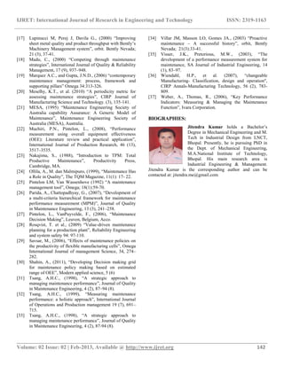 IJRET: International Journal of Research in Engineering and Technology ISSN: 2319-1163
__________________________________________________________________________________________
Volume: 02 Issue: 02 | Feb-2013, Available @ http://www.ijret.org 142
[17] Lupinucci M, Perej J, Davila G., (2000) “Improving
sheet metal quality and product throughput with Bently‟s
Machinery Management system”, orbit. Bently Nevada;
21 (3), 37-41.
[18] Madu, C., (2000) “Competing through maintenance
strategies”, International Journal of Quality & Reliability
Management, 17 (9), 937–948.
[19] Marquez A.C., and Gupta, J.N.D., (2006) “contemporary
maintenance management: process, framework and
supporting pillars” Omega 34:313-326.
[20] Meselhy, K.T., et al. (2010) “A periodicity metric for
assessing maintenance strategies”, CIRP Journal of
Manufacturing Science and Technology. (3), 135-141.
[21] MESA, (1995) “Maintenance Engineering Society of
Australia capability Assurance: A Generic Model of
Maintenance”, Maintenance Engineering Society of
Australia (MESA), Australia.
[22] Muchiri, P.N., Pintelon, L., (2008), “Performance
measurement using overall equipment effectiveness
(OEE): Literature review and practical application”,
International Journal of Production Research, 46 (13),
3517–3535.
[23] Nakajima, S., (1988), “Introduction to TPM: Total
Productive Maintenance”, Productivity Press,
Cambridge, MA.
[24] Ollila, A., M. dan Malmipuro, (1999), “Maintenance Has
a Role in Quality”, The TQM Magazine, 11(1): 17- 22.
[25] Pintelon LM, Van Wassenhove (1992) “A maintenance
management tool”, Omega; 18(1):59-70.
[26] Parida, A., Chattopadhyay, G., (2007), “Development of
a multi-criteria hierarchical framework for maintenance
performance measurement (MPM)”, Journal of Quality
in Maintenance Engineering, 13 (3), 241–258.
[27] Pintelon, L., VanPuyvelde, F., (2006), “Maintenance
Decision Making”, Leuven, Belgium, Acco.
[28] Rosqvist, T. et al., (2009) “Value-driven maintenance
planning for a production plant”, Reliability Engineering
and system safety 94: 97-110.
[29] Savsar, M., (2006), “Effects of maintenance policies on
the productivity of flexible manufacturing cells”, Omega
International Journal of management Science, 34, 274–
282.
[30] Shahin, A., (2011), “Developing Decision making grid
for maintenance policy making based on estimated
range of OEE”, Modern applied science, 5 (6)
[31] Tsang, A.H.C., (1998), “A strategic approach to
managing maintenance performance”, Journal of Quality
in Maintenance Engineering, 4 (2), 87–94 (8).
[32] Tsang, A.H.C., (1999), “Measuring maintenance
performance: a holistic approach”, International Journal
of Operations and Production management 19 (7), 691–
715.
[33] Tsang, A.H.C., (1998), “A strategic approach to
managing maintenance performance”, Journal of Quality
in Maintenance Engineering, 4 (2), 87-94 (8).
[34] Villar JM, Masson LO, Gomes JA., (2003) “Proactive
maintenance – A successful history”, orbit, Bently
Nevada; 21(3):33-41.
[35] Visser, J.K., Pretorious, M.W., (2003), “The
development of a performance measurement system for
maintenance, SA Journal of Industrial Engineering, 14
(1), 83–97.
[36] Wiendahl, H.P., et al. (2007), “changeable
Manufacturing- Classification, design and operation",
CIRP Annals-Manufacturing Technology, 56 (2), 783-
809.
[37] Weber, A., Thomas, R., (2006), “Key Performance
Indicators: Measuring & Managing the Maintenance
Function”, Ivara Corporation.
BIOGRAPHIES:
Jitendra Kumar holds a Bachelor‟s
Degree in Mechanical Engineering and M.
Tech in Industrial Design from LNCT,
Bhopal. Presently, he is pursuing PhD in
the Dept. of Mechanical Engineering,
M.A.National Institute of Technology,
Bhopal. His main research area is
Industrial Engineering & Management.
Jitendra Kumar is the corresponding author and can be
contacted at: jitendra.me@gmail.com
 