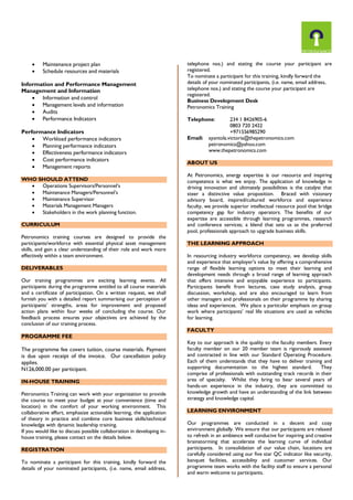  Maintenance project plan
 Schedule resources and materials
Information and Performance Management
Management and Information
 Information and control
 Management levels and information
 Audits
 Performance Indicators
Performance Indicators
 Workload performance indicators
 Planning performance indicators
 Effectiveness performance indicators
 Cost performance indicators
 Management reports
WHO SHOULD ATTEND
 Operations Supervisors/Personnel’s
 Maintenance Managers/Personnel’s
 Maintenance Supervisor
 Materials Management Managers
 Stakeholders in the work planning function.
CURRICULUM
Petronomics training courses are designed to provide the
participants/workforce with essential physical asset management
skills, and gain a clear understanding of their role and work more
effectively within a team environment.
DELIVERABLES
Our training programmes are exciting learning events. All
participants during the programme entitled to all course materials
and a certificate of participation. On a written request, we shall
furnish you with a detailed report summarising our perception of
participants’ strengths, areas for improvement and proposed
action plans within four weeks of concluding the course. Our
feedback process ensures your objectives are achieved by the
conclusion of our training process.
PROGRAMME FEE
The programme fee covers tuition, course materials. Payment
is due upon receipt of the invoice. Our cancellation policy
applies.
N126,000.00 per participant.
IN-HOUSE TRAINING
Petronomics Training can work with your organization to provide
the course to meet your budget at your convenience (time and
location) in the comfort of your working environment. This
collaborative effort, emphasize actionable learning, the application
of theory in practice and combine core business skills/technical
knowledge with dynamic leadership training.
If you would like to discuss possible collaboration in developing in-
house training, please contact on the details below.
REGISTRATION
To nominate a participant for this training, kindly forward the
details of your nominated participants, (i.e. name, email address,
telephone nos.) and stating the course your participant are
registered.
To nominate a participant for this training, kindly forward the
details of your nominated participants, (i.e. name, email address,
telephone nos.) and stating the course your participant are
registered.
Business Development Desk
Petronomics Training
Telephone: 234 1 8426905-6
0803 720 2432
+971556985290
Email: ayantola.victoria@thepetronomics.com
petronomics@yahoo.com
www.thepetronomics.com
ABOUT US
At Petronomics, energy expertise is our resource and inspiring
competence is what we enjoy. The application of knowledge in
driving innovation and ultimately possibilities is the catalyst that
steer a distinctive value proposition. Braced with visionary
advisory board, inspired/cultured workforce and experience
faculty, we provide superior intellectual resource pool that bridge
competency gap for industry operators. The benefits of our
expertise are accessible through learning programmes, research
and conference services; a blend that sets us as the preferred
pool, professionals approach to upgrade business skills.
THE LEARNING APPROACH
In resourcing industry workforce competency, we develop skills
and experience that employer’s value by offering a comprehensive
range of flexible learning options to meet their learning and
development needs through a broad range of learning approach
that offers intensive and enjoyable experience to participants.
Participants benefit from lectures, case study analysis, group
discussion, workshop, and are also encouraged to learn from
other managers and professionals on their programme by sharing
ideas and experiences. We place a particular emphasis on group
work where participants’ real life situations are used as vehicles
for learning.
FACULTY
Key to our approach is the quality to the faculty members. Every
faculty member on our 20 member team is rigorously assessed
and contracted in line with our Standard Operating Procedure.
Each of them understands that they have to deliver training and
supporting documentation to the highest standard. They
comprise of professionals with outstanding track records in their
area of specialty. Whilst they bring to bear several years of
hands-on experience in the industry, they are committed to
knowledge growth and have an understanding of the link between
strategy and knowledge capital.
LEARNING ENVIRONMENT
Our programmes are conducted in a decent and cozy
environment globally. We ensure that our participants are relaxed
to refresh in an ambience well conducive for inspiring and creative
brainstorming that accelerate the learning curve of individual
participants. In consolidation of our value chain, locations are
carefully considered using our five star QC indicator like security,
banquet facilities, accessibility and customer services. Our
programme team works with the facility staff to ensure a personal
and warm welcome to participants.
 