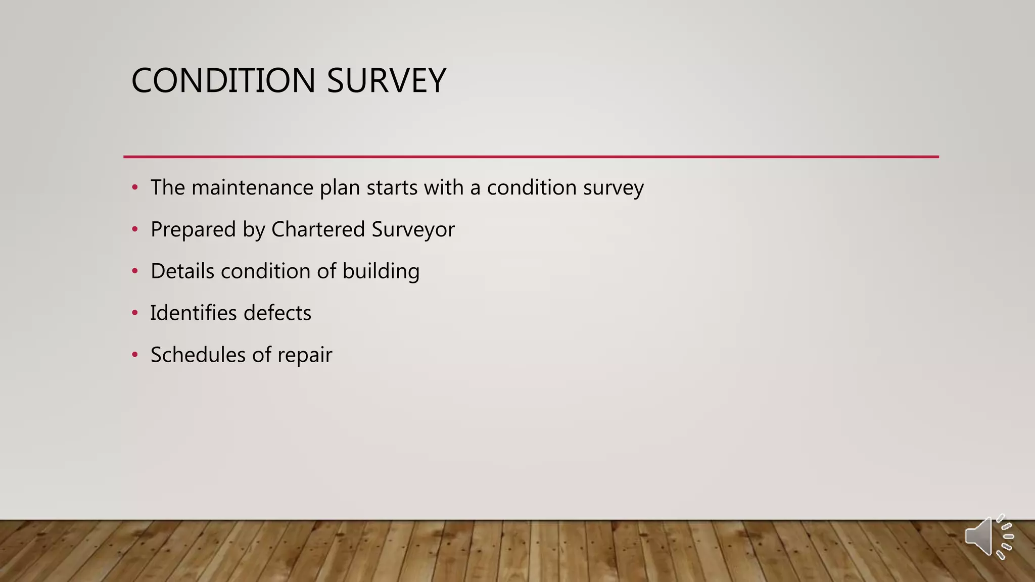 CONDITION SURVEY
• The maintenance plan starts with a condition survey
• Prepared by Chartered Surveyor
• Details condition of building
• Identifies defects
• Schedules of repair