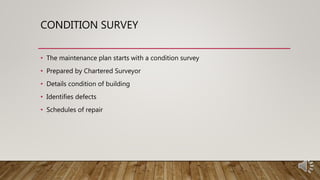 CONDITION SURVEY
• The maintenance plan starts with a condition survey
• Prepared by Chartered Surveyor
• Details condition of building
• Identifies defects
• Schedules of repair