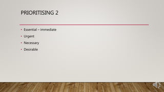 PRIORITISING 2
• Essential – immediate
• Urgent
• Necessary
• Desirable