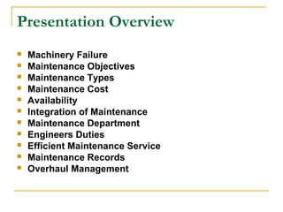 Presentation Overview
 Machinery Failure
 Maintenance Objectives
 Maintenance Types
 Maintenance Cost
 Availability
 Integration of Maintenance
 Maintenance Department
 Engineers Duties
 Efficient Maintenance Service
 Maintenance Records
 Overhaul Management
 