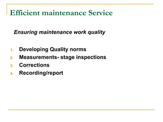 Efficient maintenance Service
1. Developing Quality norms
2. Measurements- stage inspections
3. Corrections
4. Recording/report
Ensuring maintenance work quality
 
