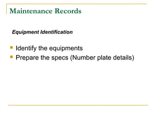 Maintenance Records
 Identify the equipments
 Prepare the specs (Number plate details)
Equipment Identification
 