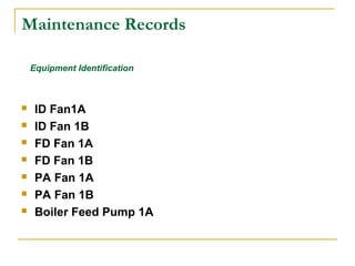 Maintenance Records
 ID Fan1A
 ID Fan 1B
 FD Fan 1A
 FD Fan 1B
 PA Fan 1A
 PA Fan 1B
 Boiler Feed Pump 1A
Equipment Identification
 