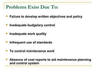 Problems Exist Due To:
 Failure to develop written objectives and policy
 Inadequate budgetary control
 Inadequate work quality
 Infrequent use of standards
 To control maintenance work
 Absence of cost reports to aid maintenance planning
and control system
 