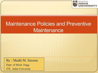 By : Mudit M. Saxena
Dept. of Mech. Engg.
ITE, Indus University
Maintenance Policies and Preventive
Maintenance
 