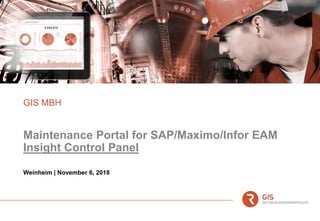 Maintenance Portal for SAP/Maximo/Infor EAM
Insight Control Panel
GIS MBH
Weinheim | November 6, 2018
 
