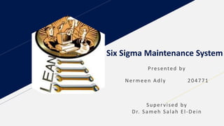Six Sigma Maintenance System
Presented by
Nermeen Adly 204771
Supervised by
Dr. Sameh Salah El-Dein
 