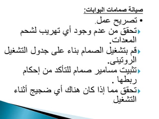 ‫البوا‬ ‫صمامات‬ ‫صيانة‬
‫بات‬
:
•
‫عمل‬ ‫تصريح‬
.

‫أي‬ ‫وجود‬ ‫عدم‬ ‫من‬ ‫تحقق‬
‫لشحم‬ ‫تهريب‬
‫ا‬
‫لمعدات‬
.

‫الصمام‬ ‫بتشغيل‬ ‫قم‬
‫جدول‬ ‫على‬ ‫بناء‬
‫ال‬
‫تشغيل‬
‫الروتينى‬
.

‫إحكا‬ ‫من‬ ‫للتأكد‬ ‫صمام‬ ‫مسامير‬ ‫تثبيت‬
‫م‬
‫ربطها‬
.

‫أثناء‬ ‫ضجيج‬ ‫أي‬ ‫هناك‬ ‫كان‬ ‫إذا‬ ‫مما‬ ‫تحقق‬
‫التشغيل‬
.
 