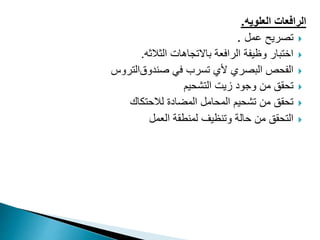 ‫العلويه‬ ‫الرافعات‬
.

‫عمل‬ ‫تصريح‬
.

‫الرافعة‬ ‫وظيفة‬ ‫اختبار‬
‫الثالثه‬ ‫باالتجاهات‬
.

‫في‬ ‫تسرب‬ ‫ألي‬ ‫البصري‬ ‫الفحص‬
‫صندوق‬
‫التروس‬

‫التشحيم‬ ‫زيت‬ ‫وجود‬ ‫من‬ ‫تحقق‬

‫لالحتكاك‬ ‫المضادة‬ ‫المحامل‬ ‫تشحيم‬ ‫من‬ ‫تحقق‬

‫وتنظيف‬ ‫حالة‬ ‫من‬ ‫التحقق‬
‫العمل‬ ‫لمنطقة‬
 