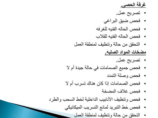 ‫الحصى‬ ‫غرفة‬
.
•
‫عمل‬ ‫تصريح‬
.
•
‫ضيق‬ ‫فحص‬
‫البراغي‬
•
‫للغرفه‬ ‫الفنيه‬ ‫الحاله‬ ‫فحص‬
•
‫للقالب‬ ‫الفنيه‬ ‫الحاله‬ ‫فحص‬
•
‫وتنظيف‬ ‫حالة‬ ‫من‬ ‫التحقق‬
‫العمل‬ ‫لمنطقة‬
‫مضخات‬
‫الصلبه‬ ‫المواد‬
.
•
‫عمل‬ ‫تصريح‬
.
•
‫ال‬ ‫أم‬ ‫جيدة‬ ‫حالة‬ ‫في‬ ‫الصمامات‬ ‫جميع‬ ‫فحص‬
•
‫التمدد‬ ‫وصلة‬ ‫فحص‬
•
‫ال‬ ‫أم‬ ‫تسرب‬ ‫هناك‬ ‫كان‬ ‫إذا‬ ‫الصمامات‬ ‫فحص‬
•
‫المضخة‬ ‫غالف‬ ‫فحص‬
•
‫لخط‬ ‫الداخلية‬ ‫األنابيب‬ ‫وتنظيف‬ ‫فحص‬
‫السحب‬
‫و‬
‫الطرد‬
•
‫التبريد‬ ‫خط‬ ‫فحص‬
‫التسريب‬ ‫لمانع‬
‫الميكانيكي‬
•
‫وتنظيف‬ ‫حالة‬ ‫من‬ ‫التحقق‬
‫العمل‬ ‫لمنطقة‬
 