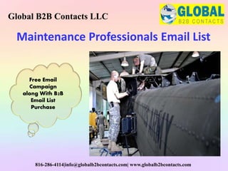 Maintenance Professionals Email List
Global B2B Contacts LLC
816-286-4114|info@globalb2bcontacts.com| www.globalb2bcontacts.com
Free Email
Campaign
along With B2B
Email List
Purchase
 