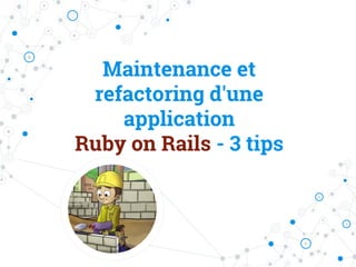 Maintenance et
refactoring d'une
application
Ruby on Rails - 3 tips
 