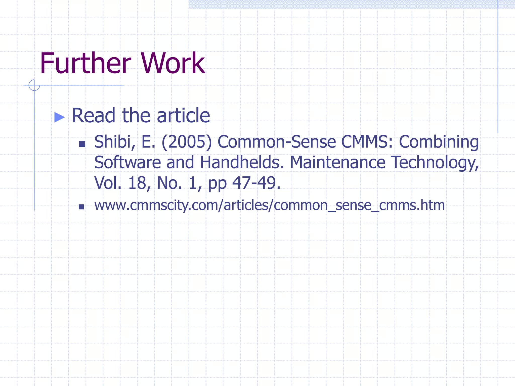 Further Work
► Read the article
 Shibi, E. (2005) Common-Sense CMMS: Combining
Software and Handhelds. Maintenance Technology,
Vol. 18, No. 1, pp 47-49.
 www.cmmscity.com/articles/common_sense_cmms.htm
 