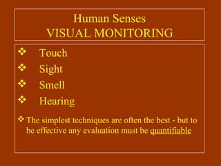 Human Senses
VISUAL MONITORING
 Touch
 Sight
 Smell
 Hearing
 The simplest techniques are often the best - but to
be effective any evaluation must be quantifiable
 