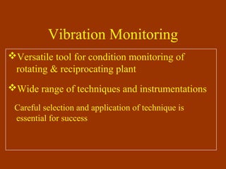 Vibration Monitoring
Versatile tool for condition monitoring of
rotating & reciprocating plant
Wide range of techniques and instrumentations
Careful selection and application of technique is
essential for success
 