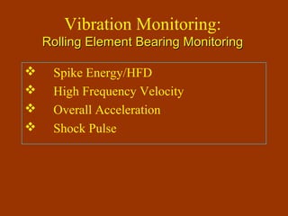 Vibration Monitoring:
Rolling Element Bearing MonitoringRolling Element Bearing Monitoring
 Spike Energy/HFD
 High Frequency Velocity
 Overall Acceleration
 Shock Pulse
 