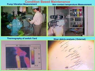 Condition Based Maintenance
Pump Vibration Measurement Non contact temperature Measurement
Thermography of switch Yard Wear debris analysis ( External)
 