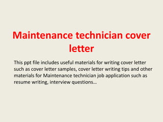 Maintenance technician cover
letter
This ppt file includes useful materials for writing cover letter
such as cover letter samples, cover letter writing tips and other
materials for Maintenance technician job application such as
resume writing, interview questions…

 