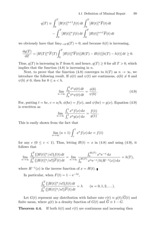 4.1 Deﬁnition of Minimal Repair 99
q(T) ≡
 T
0
[H(t)]n+1
f(t) dt
 T
0
[H(t)]n
F(t) dt
−
 T
0
[H(t)]n
f(t) dt
 T
0
[H(t)]n+1
F(t) dt
we obviously have that limT →0 q(T) = 0, and because h(t) is increasing,
dq(T)
dT
= [H(T)]n
F(T)
 T
0
[H(t)]n
F(t)[H(T) − H(t)][h(T) − h(t)] dt ≥ 0.
Thus, q(T) is increasing in T from 0, and hence, q(T) ≥ 0 for all T  0, which
implies that the function (4.8) is increasing in n.
Next, to prove that the function (4.8) converges to h(T) as n → ∞, we
introduce the following result. If φ(t) and ψ(t) are continuous, φ(b) = 0 and
ψ(b) = 0, then for 0 ≤ a  b,
lim
n→∞
 b
a
tn
φ(t) dt
 b
a
tnψ(t) dt
=
φ(b)
ψ(b)
. (4.9)
For, putting t = bx, c = a/b, φ(bx) = f(x), and ψ(bx) = g(x), Equation (4.9)
is rewritten as
lim
n→∞
 1
c
xn
f(x) dx
 1
c
xng(x) dx
=
f(1)
g(1)
.
This is easily shown from the fact that
lim
n→∞
(n + 1)
 1
c
xn
f(x) dx = f(1)
for any c (0 ≤ c  1). Thus, letting H(t) = x in (4.8) and using (4.9), it
follows that
lim
n→∞
 T
0
{[H(t)]n
/n!}f(t) dt
 T
0
{[H(t)]n/n!}F(t) dt
= lim
n→∞
 H(T )
0
xn
e−x
dx
 H(T )
0
xne−x/h(H−1(x)) dx
= h(T),
where H−1
(x) is the inverse function of x = H(t).
In particular, when F(t) = 1 − e−λt
,
 T
0
{[H(t)]n
/n!}f(t) dt
 T
0
{[H(t)]n/n!}F(t) dt
= λ (n = 0, 1, 2, . . . ).
Let G(t) represent any distribution with failure rate r(t) ≡ g(t)/G(t) and
ﬁnite mean, where g(t) is a density function of G(t) and G ≡ 1 − G.
Theorem 4.4. If both h(t) and r(t) are continuous and increasing then
 