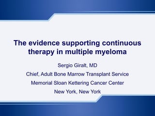 The evidence supporting continuous
therapy in multiple myeloma
Sergio Giralt, MD
Chief, Adult Bone Marrow Transplant Service
Memorial Sloan Kettering Cancer Center
New York, New York
 