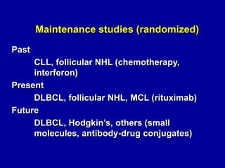 Maintenance studies (randomized)
Past
CLL, follicular NHL (chemotherapy,
interferon)
Present
DLBCL, follicular NHL, MCL (rituximab)
Future
DLBCL, Hodgkin’s, others (small
molecules, antibody-drug conjugates)

 