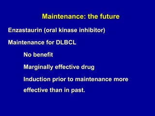 Maintenance: the future
Brentuximab (antibody drug conjugate)
Maintenance for Hodgkin lymphoma post
autoSCT.

Oral kinase inhibitors being studied
for example, idelalisib for follicular NHL

 
