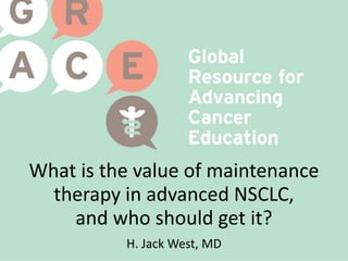 What is the value of maintenance
therapy in advanced NSCLC,
and who should get it?
H. Jack West, MD
 