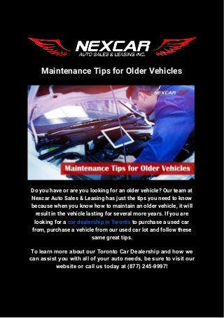 Maintenance Tips for Older Vehicles
Do you have or are you looking for an older vehicle? Our team at
Nexcar Auto Sales & Leasing has just the tips you need to know
because when you know how to maintain an older vehicle, it will
result in the vehicle lasting for several more years. If you are
looking for a car dealership in Toronto to purchase a used car
from, purchase a vehicle from our used car lot and follow these
same great tips.
To learn more about our Toronto Car Dealership and how we
can assist you with all of your auto needs, be sure to visit our
website or call us today at (877) 245-9997!
 