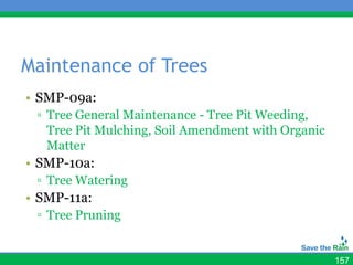 Maintenance of Trees
• SMP-09a:
 ▫ Tree General Maintenance - Tree Pit Weeding,
   Tree Pit Mulching, Soil Amendment with Organic
   Matter
• SMP-10a:
 ▫ Tree Watering
• SMP-11a:
 ▫ Tree Pruning


                                                    157
 