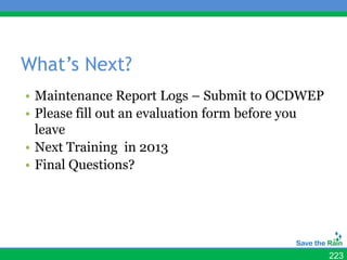 What’s Next?
• Maintenance Report Logs – Submit to OCDWEP
• Please fill out an evaluation form before you
  leave
• Next Training in 2013
• Final Questions?




                                                  223
 