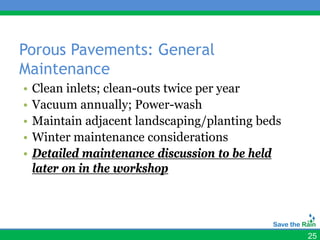 Porous Pavements: General
Maintenance
•   Clean inlets; clean-outs twice per year
•   Vacuum annually; Power-wash
•   Maintain adjacent landscaping/planting beds
•   Winter maintenance considerations
•   Detailed maintenance discussion to be held
    later on in the workshop




                                                  25
 