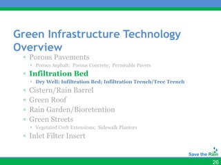 Green Infrastructure Technology
Overview
 ▫ Porous Pavements
      Porous Asphalt; Porous Concrete; Permeable Pavers
 ▫ Infiltration Bed
      Dry Well; Infiltration Bed; Infiltration Trench/Tree Trench
 ▫   Cistern/Rain Barrel
 ▫   Green Roof
 ▫   Rain Garden/Bioretention
 ▫   Green Streets
      Vegetated Curb Extensions; Sidewalk Planters
 ▫ Inlet Filter Insert


                                                                     26
 