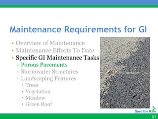 Maintenance Requirements for GI
• Overview of Maintenance
• Maintenance Efforts To Date
• Specific GI Maintenance Tasks
 ▫ Porous Pavements
 ▫ Stormwater Structures
 ▫ Landscaping Features
      Trees
      Vegetation
      Meadow
      Green Roof

                                  97
 