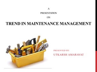 A
PRESENTATION
ON
TREND IN MAINTENANCE MANAGEMENT
PRESENTED BY:
UTKARSH AMARAVAT
 