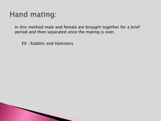  In this method male and female are brought together for a brief
period and then separated once the mating is over.
EX : Rabbits and Hamsters
 